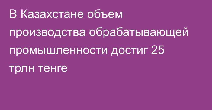 В Казахстане объем производства обрабатывающей промышленности достиг 25 трлн тенге