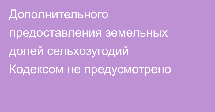 Дополнительного предоставления земельных долей сельхозугодий Кодексом не предусмотрено
