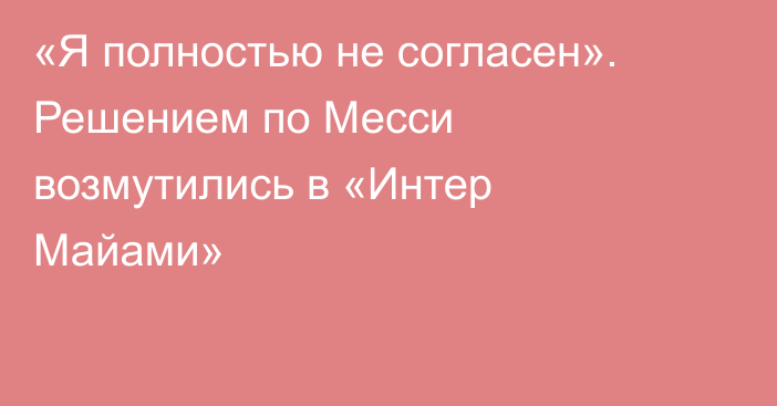 «Я полностью не согласен». Решением по Месси возмутились в «Интер Майами»