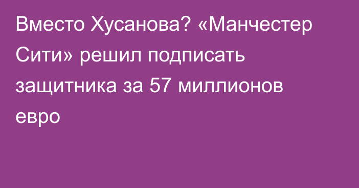 Вместо Хусанова? «Манчестер Сити» решил подписать защитника за 57 миллионов евро