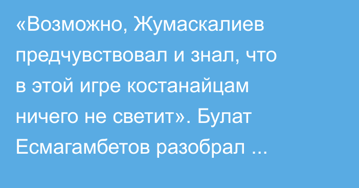 «Возможно, Жумаскалиев предчувствовал и знал, что в этой игре костанайцам ничего не светит». Булат Есмагамбетов разобрал победу «Кайрата» над «Тоболом»