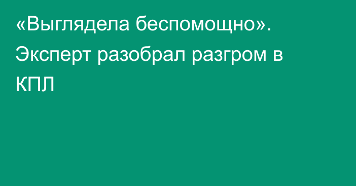 «Выглядела беспомощно». Эксперт разобрал разгром в КПЛ