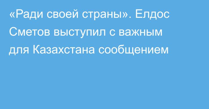 «Ради своей страны». Елдос Сметов выступил с важным для Казахстана сообщением