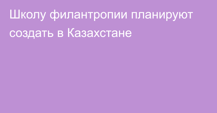 Школу филантропии планируют создать в Казахстане