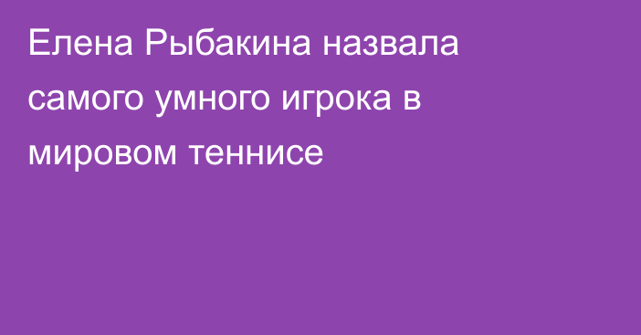 Елена Рыбакина назвала самого умного игрока в мировом теннисе