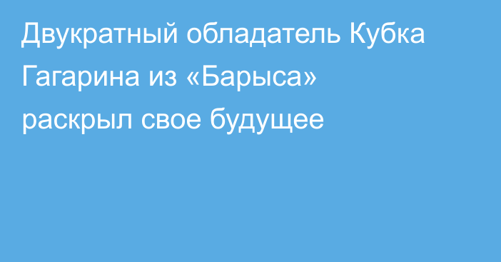 Двукратный обладатель Кубка Гагарина из «Барыса» раскрыл свое будущее