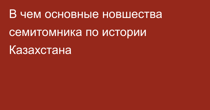 В чем основные новшества семитомника по истории Казахстана