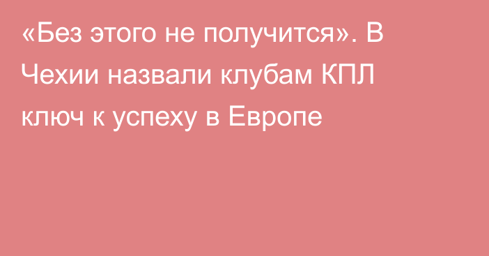 «Без этого не получится». В Чехии назвали клубам КПЛ ключ к успеху в Европе