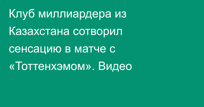 Клуб миллиардера из Казахстана сотворил сенсацию в матче с «Тоттенхэмом». Видео