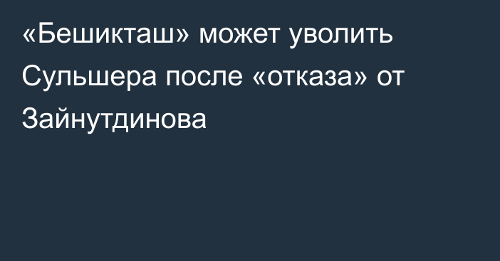 «Бешикташ» может уволить Сульшера после «отказа» от Зайнутдинова