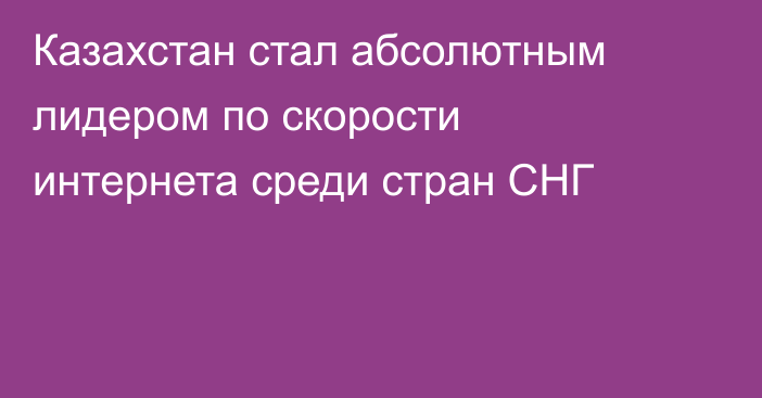 Казахстан стал абсолютным лидером по скорости интернета среди стран СНГ