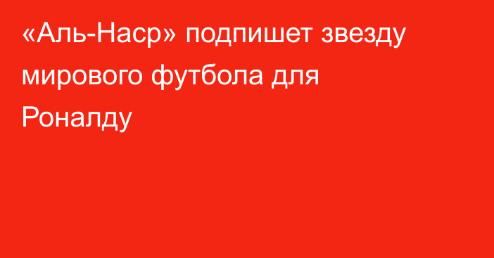«Аль-Наср» подпишет звезду мирового футбола для Роналду