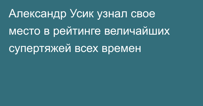 Александр Усик узнал свое место в рейтинге величайших супертяжей всех времен