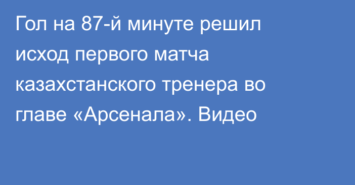 Гол на 87-й минуте решил исход первого матча казахстанского тренера во главе «Арсенала». Видео