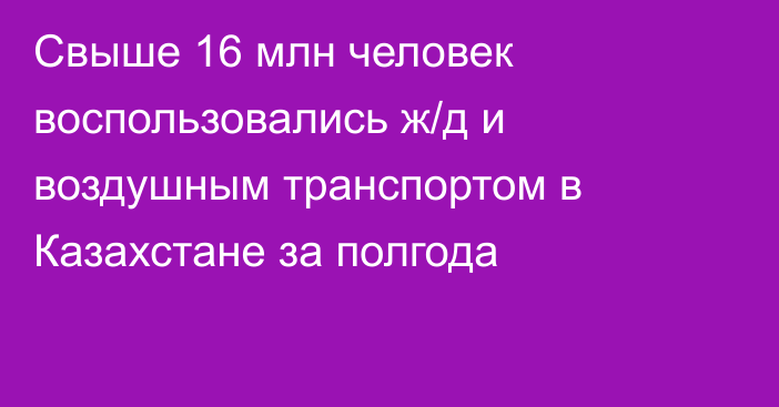 Свыше 16 млн человек воспользовались ж/д и воздушным транспортом в Казахстане за полгода