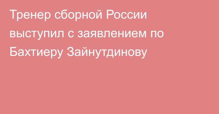 Тренер сборной России выступил с заявлением по Бахтиеру Зайнутдинову