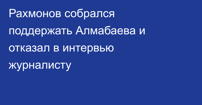 Рахмонов собрался поддержать Алмабаева и отказал в интервью журналисту