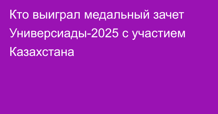 Кто выиграл медальный зачет Универсиады-2025 с участием Казахстана
