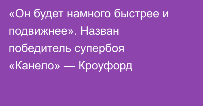 «Он будет намного быстрее и подвижнее». Назван победитель супербоя «Канело» — Кроуфорд