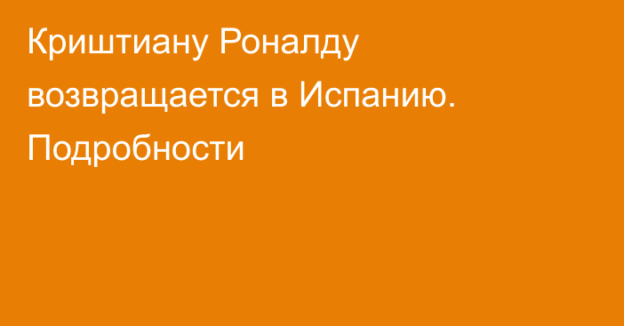 Криштиану Роналду возвращается в Испанию. Подробности