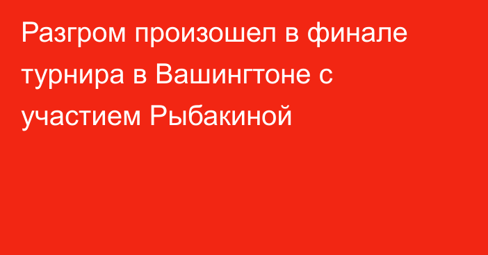 Разгром произошел в финале турнира в Вашингтоне с участием Рыбакиной