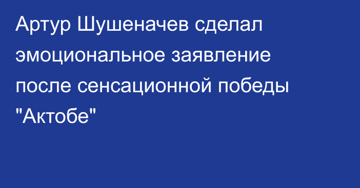 Артур Шушеначев сделал эмоциональное заявление после сенсационной победы 