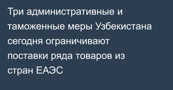 Три административные и таможенные меры Узбекистана сегодня ограничивают поставки ряда товаров из стран ЕАЭС