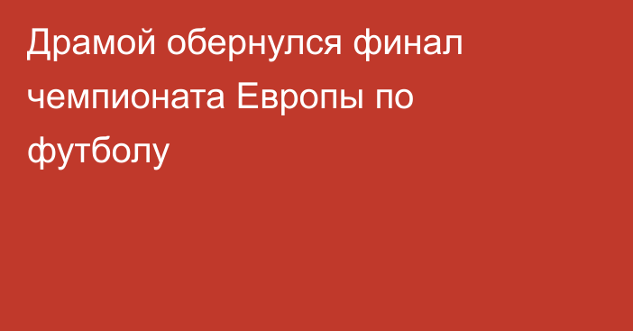 Драмой обернулся финал чемпионата Европы по футболу