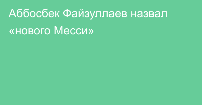 Аббосбек Файзуллаев назвал «нового Месси»