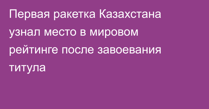 Первая ракетка Казахстана узнал место в мировом рейтинге после завоевания титула
