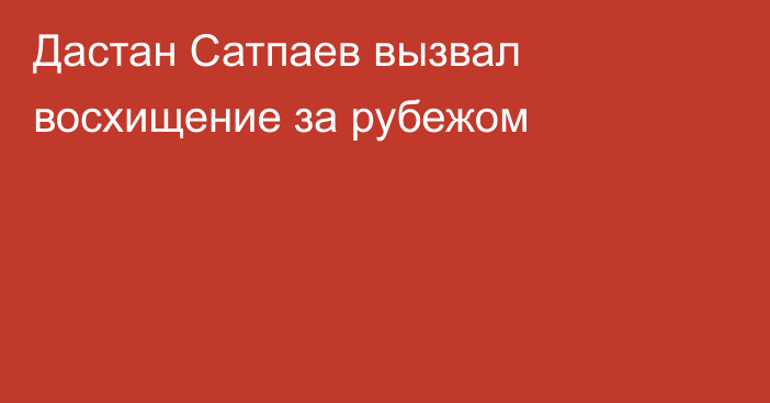 Дастан Сатпаев вызвал восхищение за рубежом