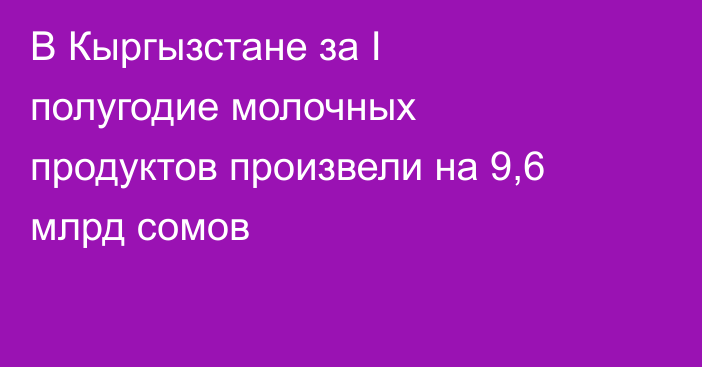 В Кыргызстане за I полугодие молочных продуктов произвели на 9,6 млрд сомов