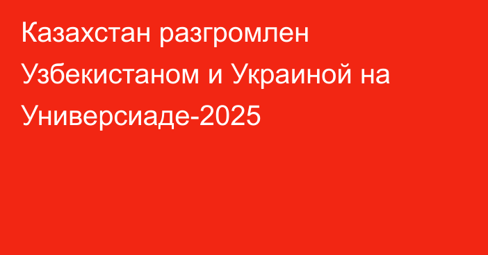 Казахстан разгромлен Узбекистаном и Украиной на Универсиаде-2025