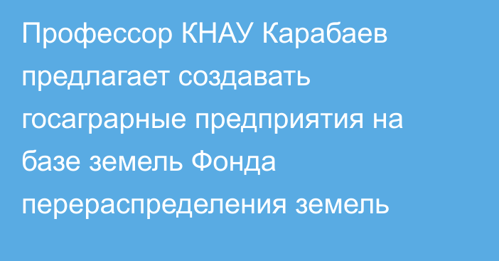 Профессор КНАУ Карабаев предлагает создавать госаграрные предприятия на базе земель Фонда перераспределения земель