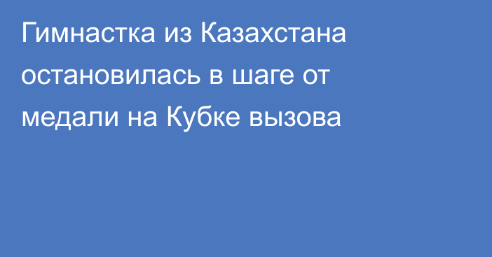 Гимнастка из Казахстана остановилась в шаге от медали на Кубке вызова