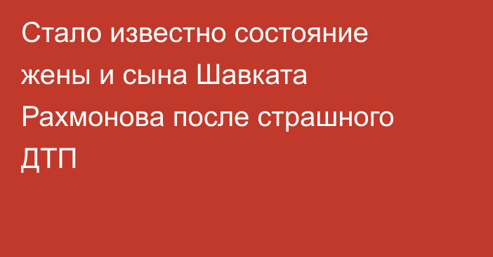 Стало известно состояние жены и сына Шавката Рахмонова после страшного ДТП