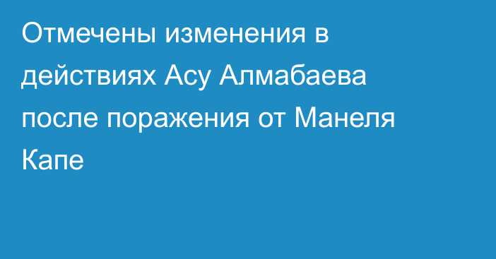 Отмечены изменения в действиях Асу Алмабаева после поражения от Манеля Капе
