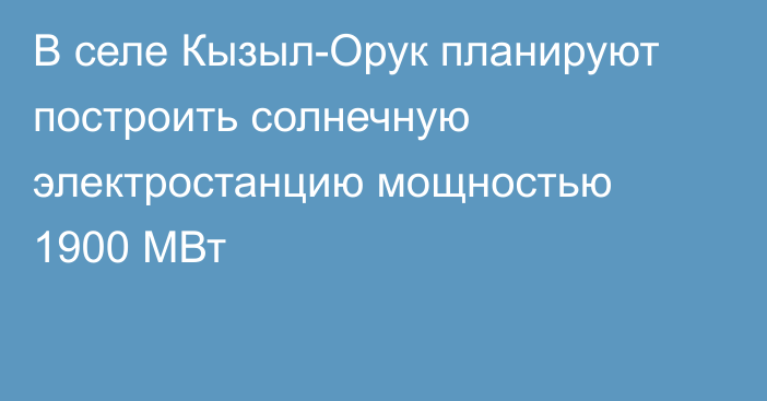 В селе Кызыл-Орук планируют построить солнечную электростанцию мощностью 1900 МВт