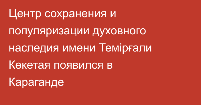 Центр сохранения и популяризации духовного наследия имени Темірғали Көкетая появился в Караганде