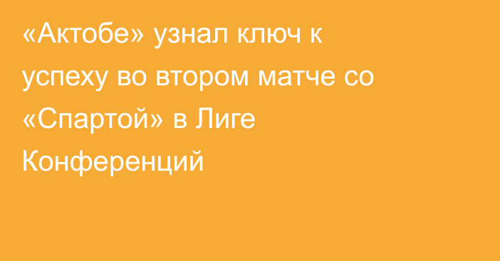 «Актобе» узнал ключ к успеху во втором матче со «Спартой» в Лиге Конференций