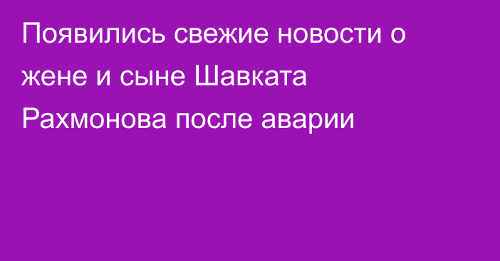 Появились свежие новости о жене и сыне Шавката Рахмонова после аварии