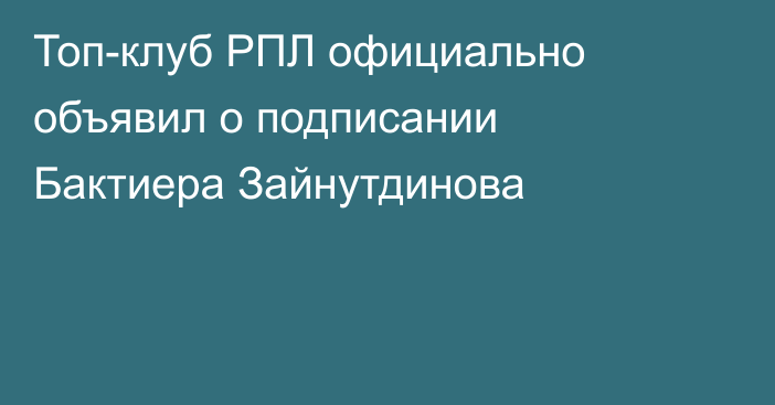 Топ-клуб РПЛ официально объявил о подписании Бактиера Зайнутдинова