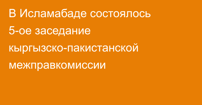 В Исламабаде состоялось 5-ое заседание кыргызско-пакистанской межправкомиссии