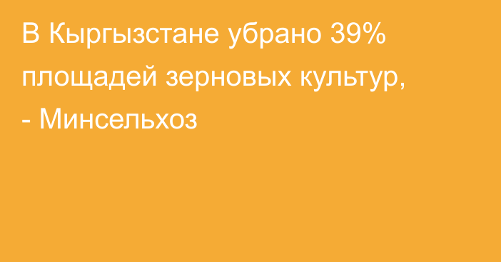 В Кыргызстане убрано 39% площадей зерновых культур, - Минсельхоз
