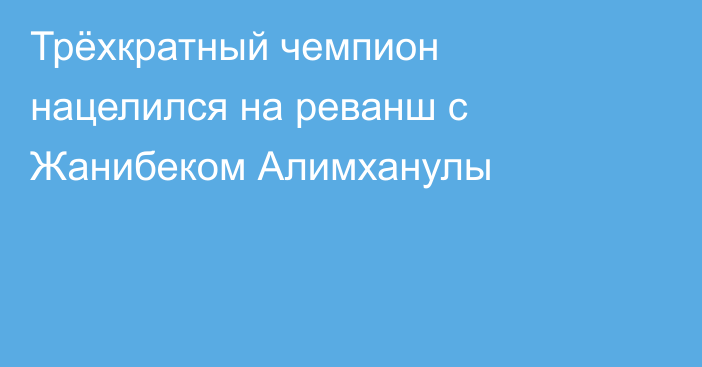 Трёхкратный чемпион нацелился на реванш с Жанибеком Алимханулы