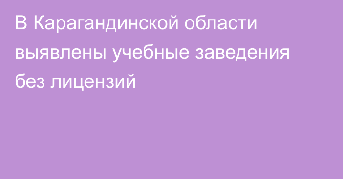 В Карагандинской области выявлены учебные заведения без лицензий