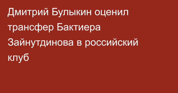 Дмитрий Булыкин оценил трансфер Бактиера Зайнутдинова в российский клуб