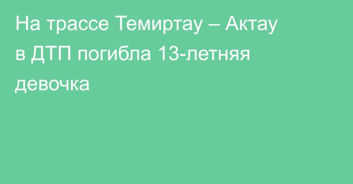На трассе Темиртау – Актау в ДТП погибла 13-летняя девочка