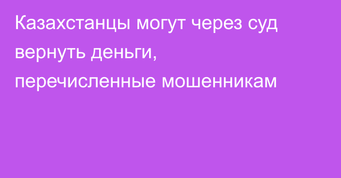 Казахстанцы могут через суд вернуть деньги, перечисленные мошенникам