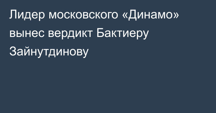 Лидер московского «Динамо» вынес вердикт Бактиеру Зайнутдинову